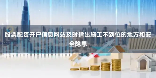 股票配资开户信息网站及时指出施工不到位的地方和安全隐患
