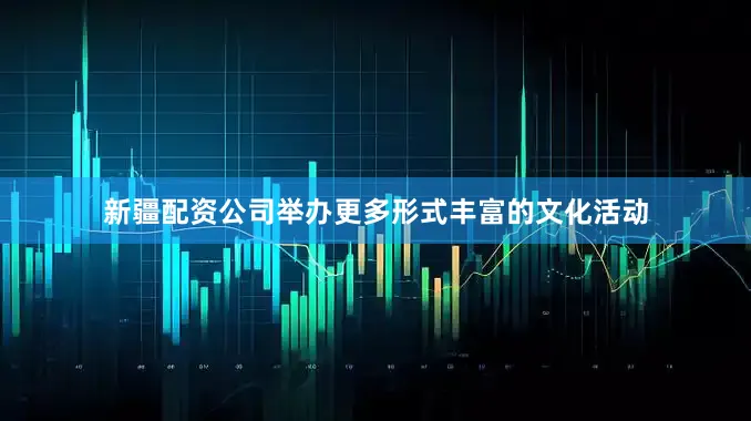 新疆配资公司举办更多形式丰富的文化活动