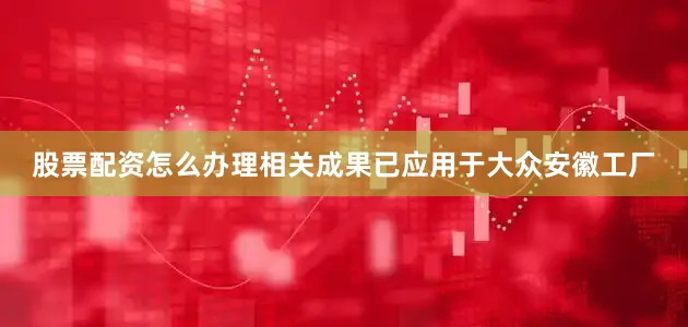 股票配资怎么办理相关成果已应用于大众安徽工厂
