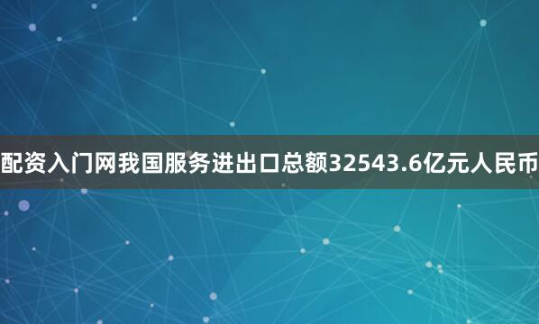 配资入门网我国服务进出口总额32543.6亿元人民币