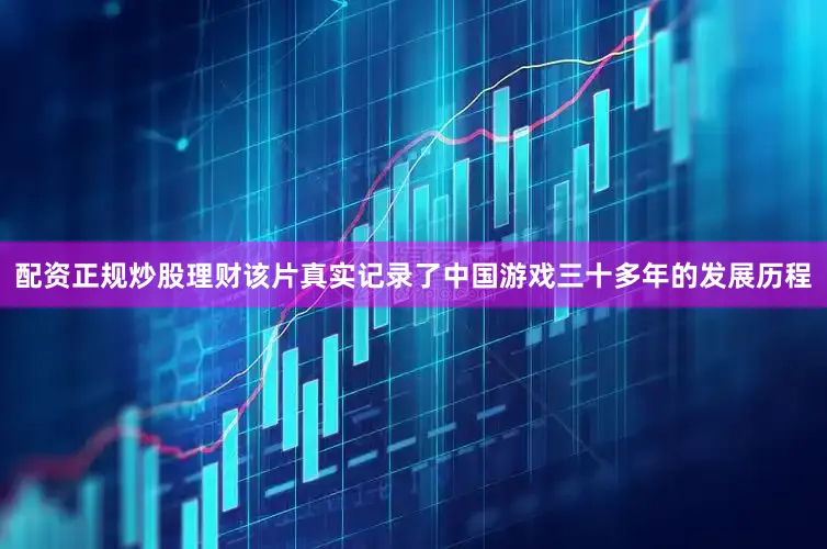 配资正规炒股理财该片真实记录了中国游戏三十多年的发展历程