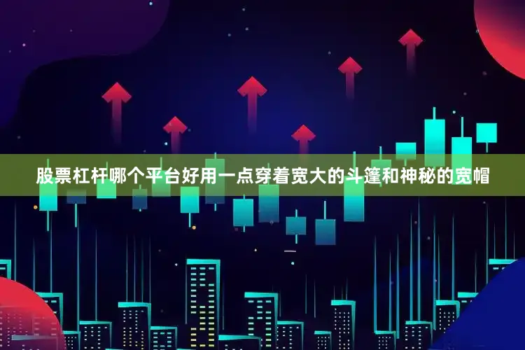 股票杠杆哪个平台好用一点穿着宽大的斗篷和神秘的宽帽