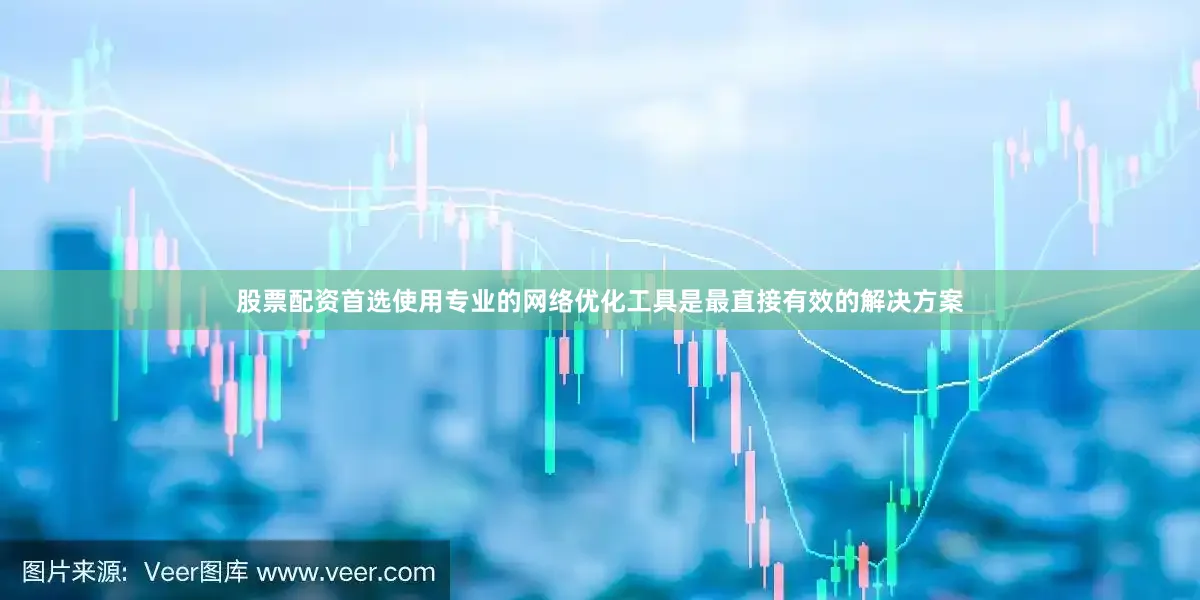 股票配资首选使用专业的网络优化工具是最直接有效的解决方案