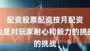 配资股票配资按月配资也是对玩家耐心和毅力的挑战