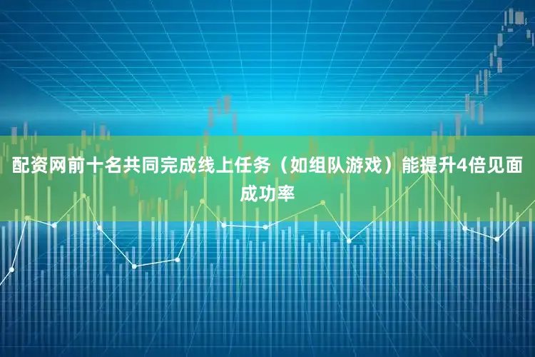 配资网前十名共同完成线上任务（如组队游戏）能提升4倍见面成功率