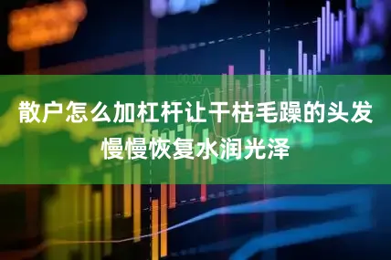 散户怎么加杠杆让干枯毛躁的头发慢慢恢复水润光泽