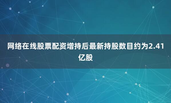 网络在线股票配资增持后最新持股数目约为2.41亿股