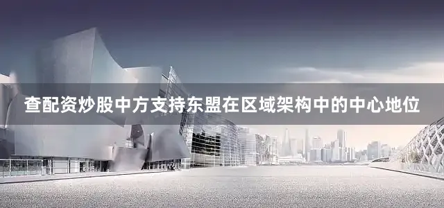 查配资炒股中方支持东盟在区域架构中的中心地位