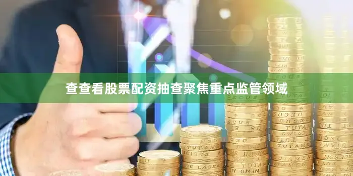 查查看股票配资抽查聚焦重点监管领域