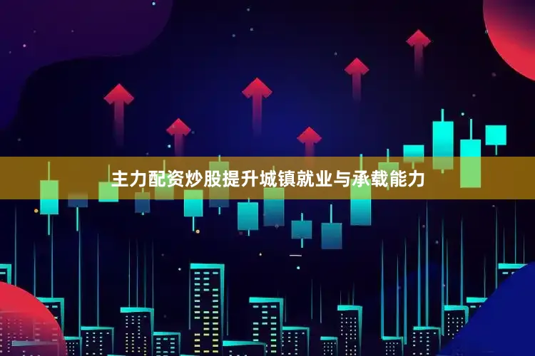 主力配资炒股提升城镇就业与承载能力