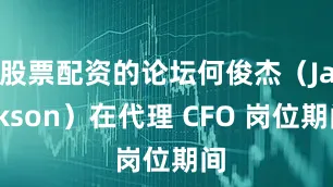 股票配资的论坛何俊杰（Jackson）在代理 CFO 岗位期间