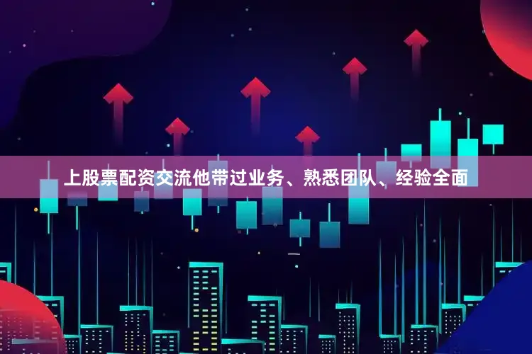上股票配资交流他带过业务、熟悉团队、经验全面