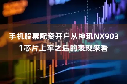 手机股票配资开户从神玑NX9031芯片上车之后的表现来看