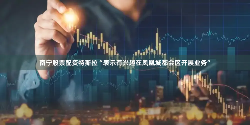 南宁股票配资特斯拉“表示有兴趣在凤凰城都会区开展业务”