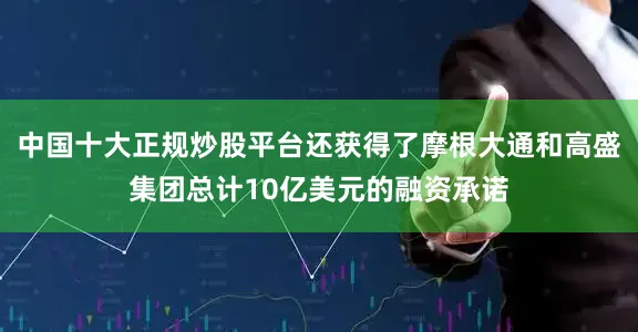 中国十大正规炒股平台还获得了摩根大通和高盛集团总计10亿美元的融资承诺