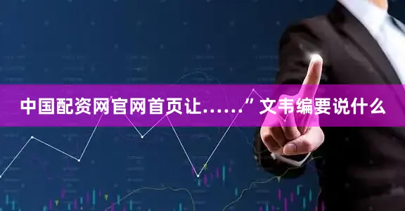 中国配资网官网首页让……”文韦编要说什么