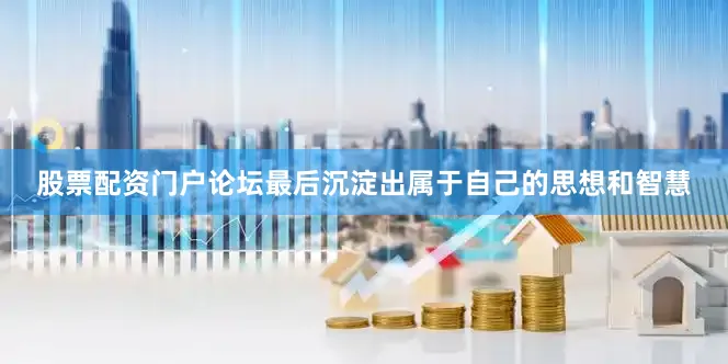 股票配资门户论坛最后沉淀出属于自己的思想和智慧