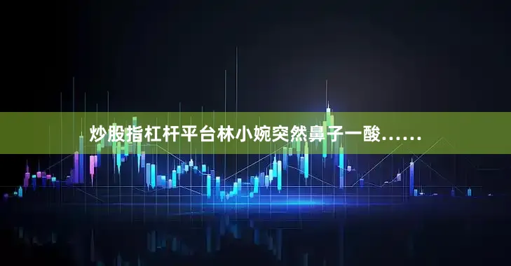 炒股指杠杆平台林小婉突然鼻子一酸……