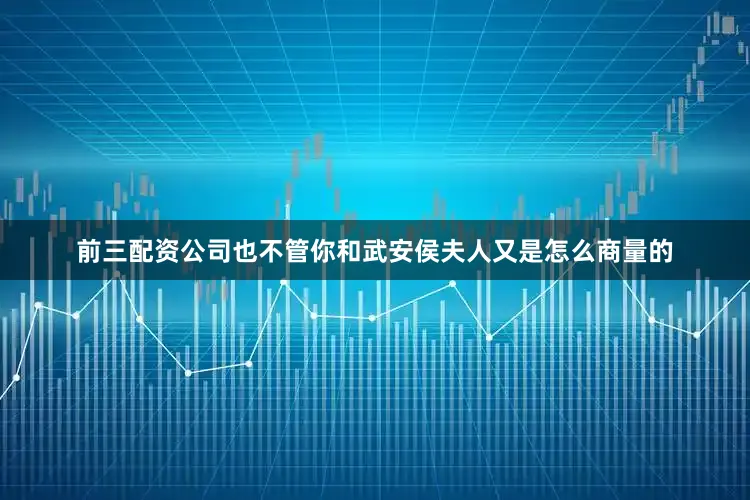 前三配资公司也不管你和武安侯夫人又是怎么商量的