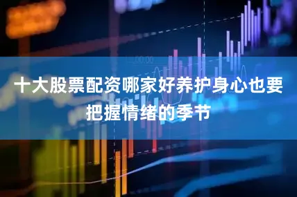 十大股票配资哪家好养护身心也要把握情绪的季节
