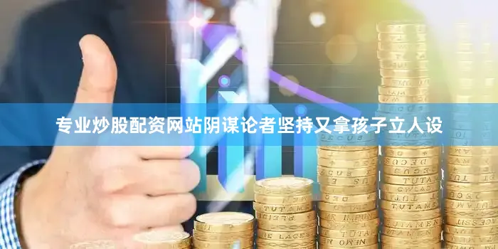 专业炒股配资网站阴谋论者坚持又拿孩子立人设