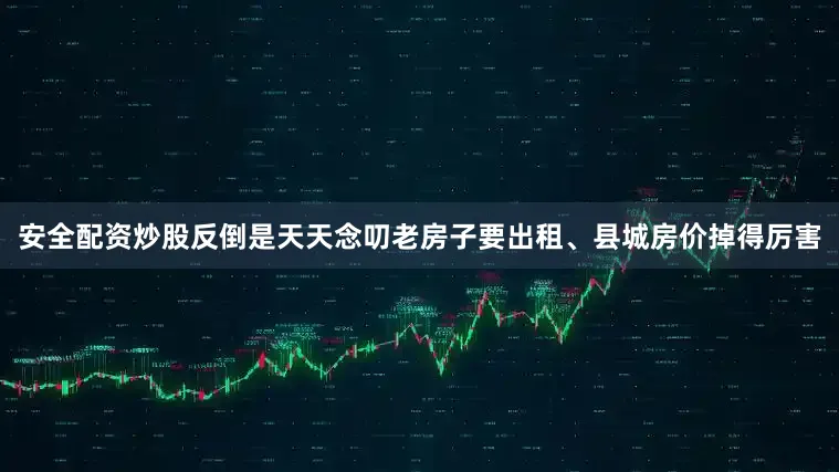 安全配资炒股反倒是天天念叨老房子要出租、县城房价掉得厉害