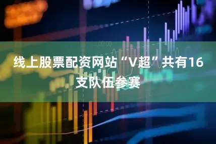 线上股票配资网站“V超”共有16支队伍参赛