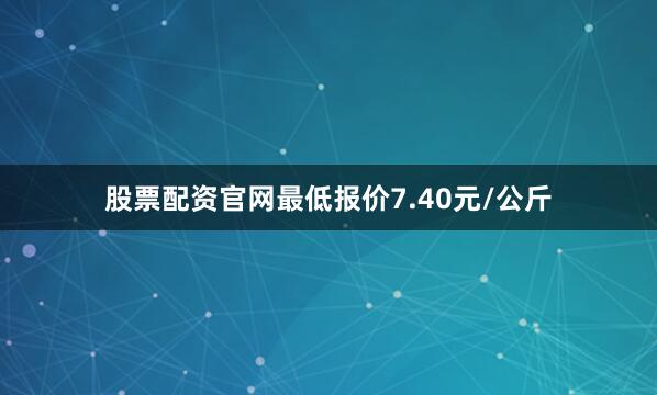 股票配资官网最低报价7.40元/公斤