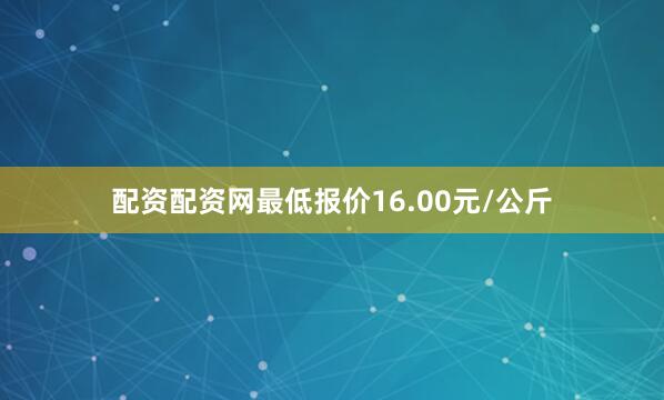配资配资网最低报价16.00元/公斤