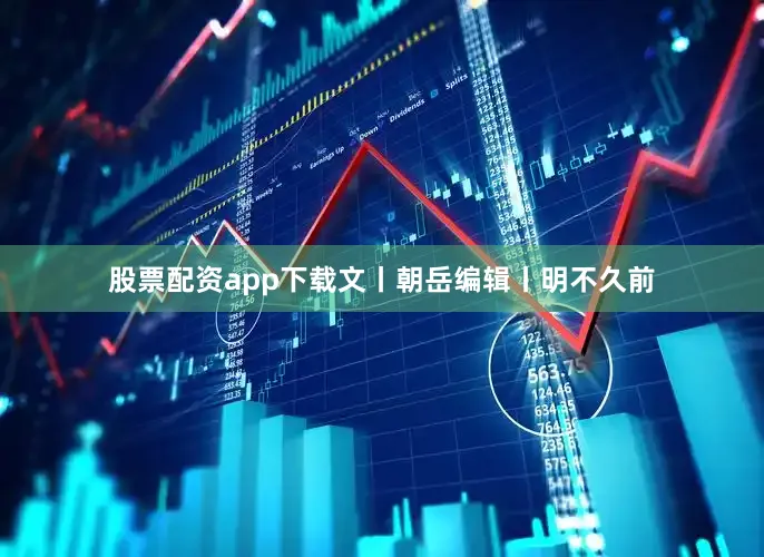股票配资app下载文丨朝岳编辑丨明不久前