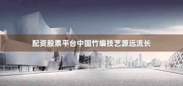配资股票平台中国竹编技艺源远流长