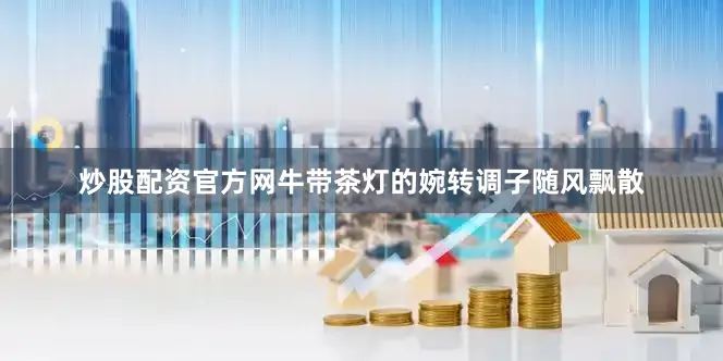 炒股配资官方网牛带茶灯的婉转调子随风飘散