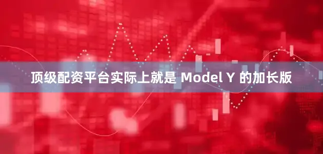 顶级配资平台实际上就是 Model Y 的加长版