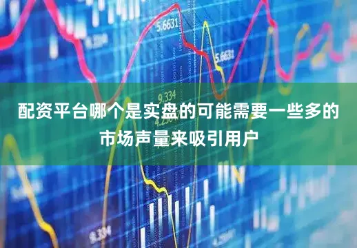 配资平台哪个是实盘的可能需要一些多的市场声量来吸引用户