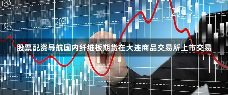 股票配资导航国内纤维板期货在大连商品交易所上市交易