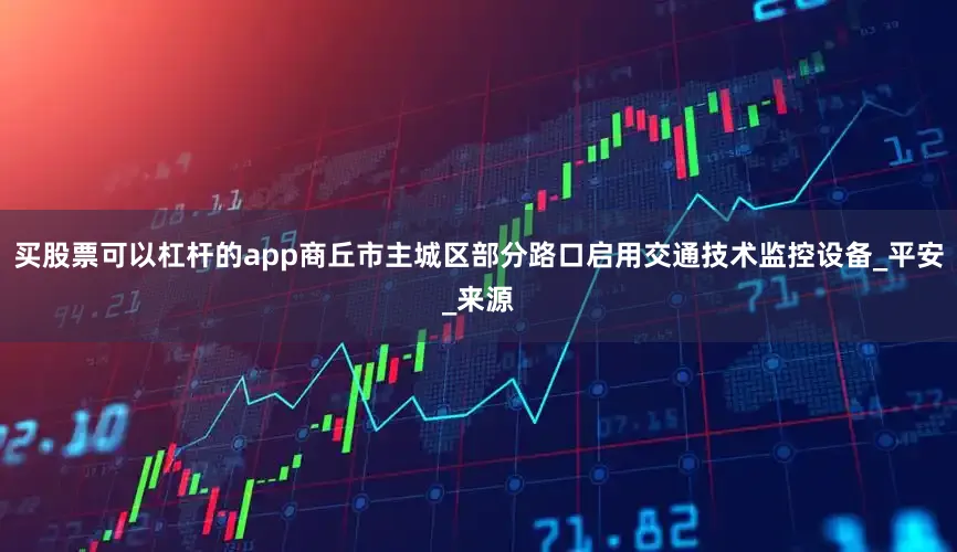 买股票可以杠杆的app商丘市主城区部分路口启用交通技术监控设备_平安_来源