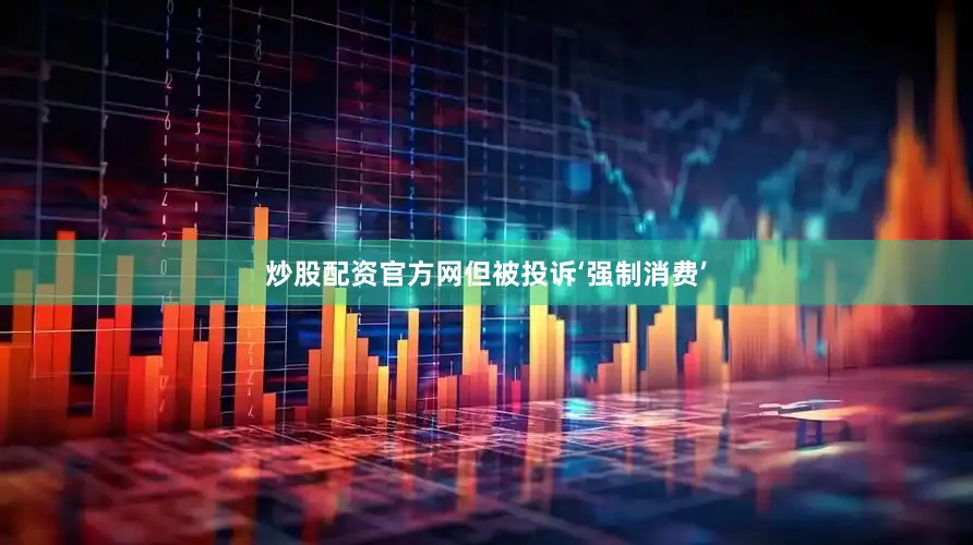 炒股配资官方网但被投诉‘强制消费’