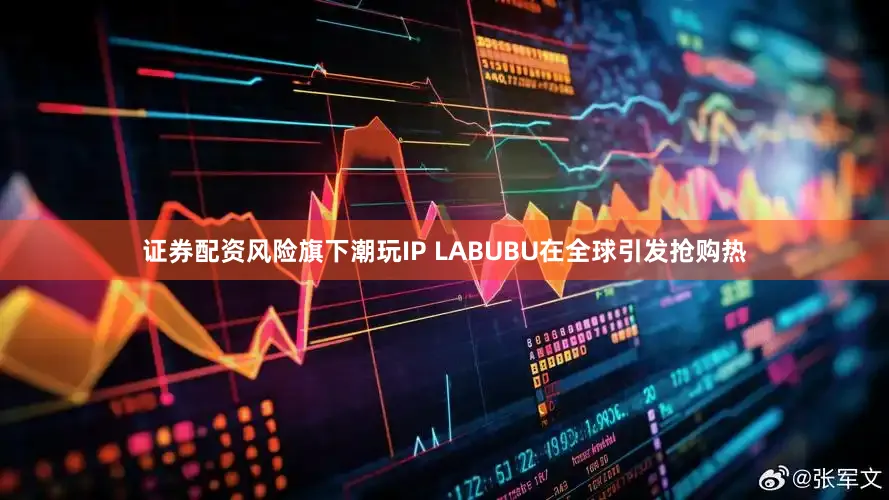 证券配资风险旗下潮玩IP LABUBU在全球引发抢购热