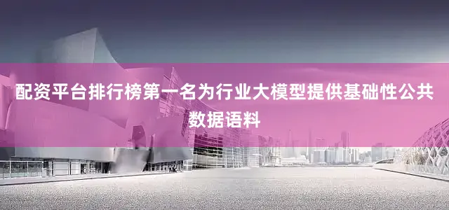 配资平台排行榜第一名为行业大模型提供基础性公共数据语料