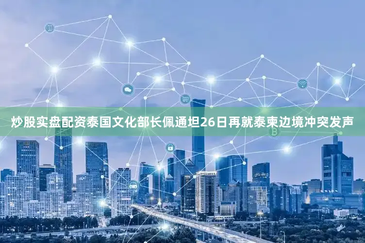 炒股实盘配资泰国文化部长佩通坦26日再就泰柬边境冲突发声