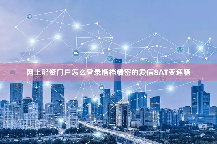 网上配资门户怎么登录搭档精密的爱信8AT变速箱