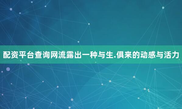 配资平台查询网流露出一种与生.俱来的动感与活力