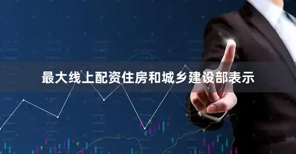 最大线上配资住房和城乡建设部表示