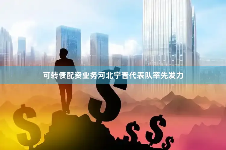 可转债配资业务河北宁晋代表队率先发力