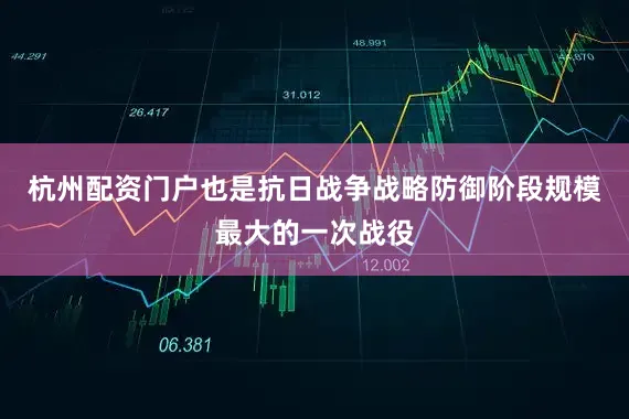 杭州配资门户也是抗日战争战略防御阶段规模最大的一次战役