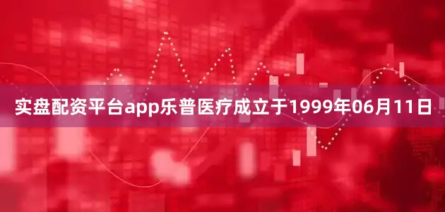 实盘配资平台app乐普医疗成立于1999年06月11日