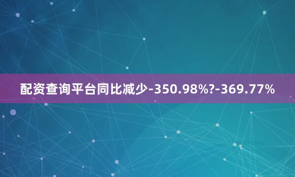 配资查询平台同比减少-350.98%?-369.77%