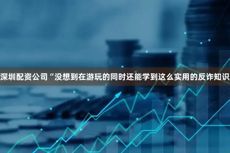深圳配资公司“没想到在游玩的同时还能学到这么实用的反诈知识