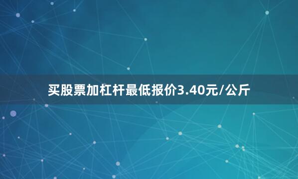 买股票加杠杆最低报价3.40元/公斤