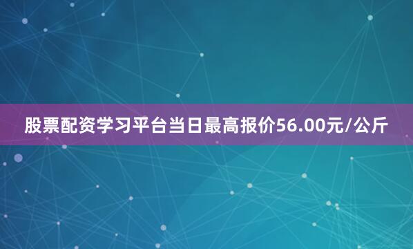 股票配资学习平台当日最高报价56.00元/公斤